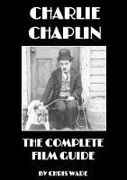 Charlie Chaplin: The Complete Film Guide - Chris Wade - cover