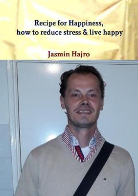 Recipe for Happiness, how to reduce stress & live happy - Jasmin Hajro - cover