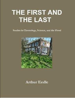 THE FIRST AND THE LAST   Studies in Chronology, Science, and the Flood - Arthur Eedle - cover