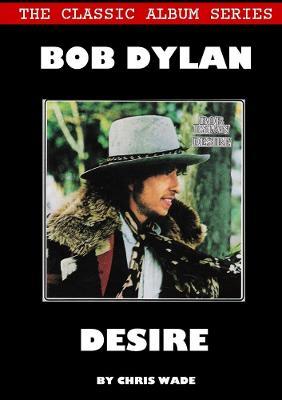 Classic Album Series: Bob Dylan Desire - Chris Wade - cover