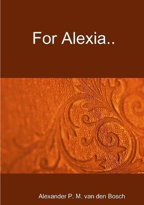 For Alexia.. - Alexander P M Van Den Bosch - cover