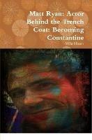 Matt Ryan: Actor Behind the Trench Coat: Becoming Constantine - Mila Hasan - cover