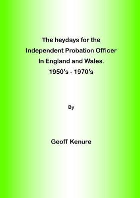 The heydays for the Independent Probation Officer in England and Wales. 1950's - 1970's - Geoff Kenure - cover