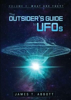 The Outsider's Guide to UFOs  Volume 2: What are they? - James T Abbott - cover
