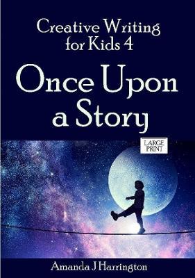 Creative Writing for Kids 4 Once Upon a Story Large Print - Amanda J Harrington - cover