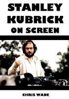 Stanley Kubrick On Screen - chris wade - cover
