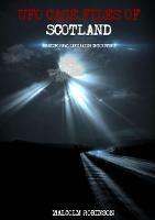 UFO Case Files Of Scotland (Volume 1): Amazing Real Life Alien Encounters