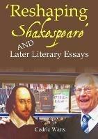 'Reshaping Shakespeare' and Later Literary Essays - Cedric Watts - cover