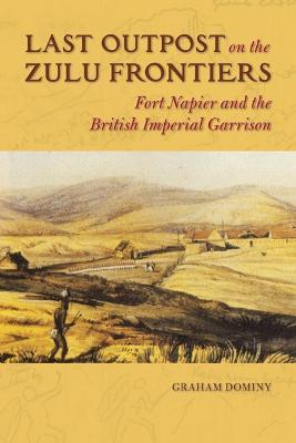 Last Outpost on the Zulu Frontiers: Fort Napier and the British Imperial Garrison - Graham Dominy - cover