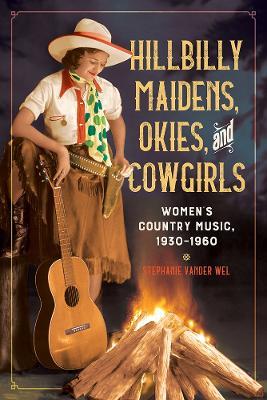 Hillbilly Maidens, Okies, and Cowgirls: Women's Country Music, 1930-1960 - Stephanie Vander Wel - cover