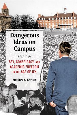 Dangerous Ideas on Campus: Sex, Conspiracy, and Academic Freedom in the Age of JFK - Matthew C. Ehrlich - cover