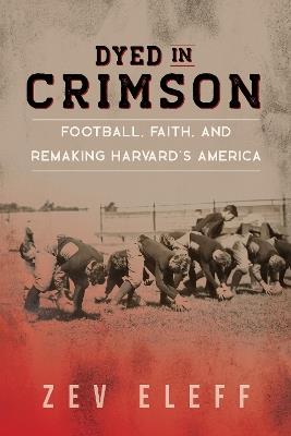 Dyed in Crimson: Football, Faith, and Remaking Harvard's America - Zev Eleff - cover