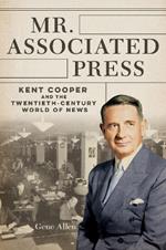 Mr. Associated Press: Kent Cooper and the Twentieth-Century World of News