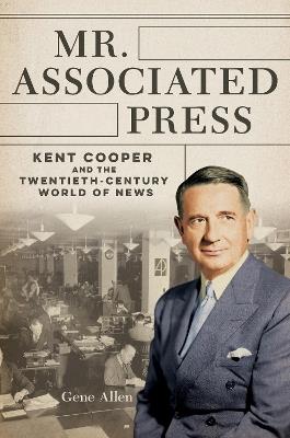 Mr. Associated Press: Kent Cooper and the Twentieth-Century World of News - Gene Allen - cover
