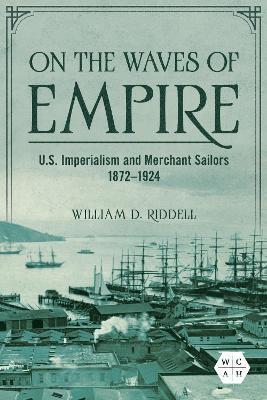 On the Waves of Empire: U.S. Imperialism and Merchant Sailors, 1872-1924 - William D. Riddell - cover