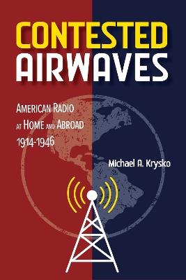 Contested Airwaves: American Radio at Home and Abroad, 1914-1946 - Michael A. Krysko - cover