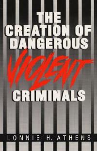 The Creation of Dangerous Violent Criminals - Lonnie H. Athens - cover