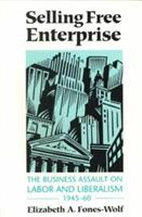 Selling Free Enterprise: The Business Assault on Labor and Liberalism, 1945-60 - Elizabeth A. Fones-Wolf - cover