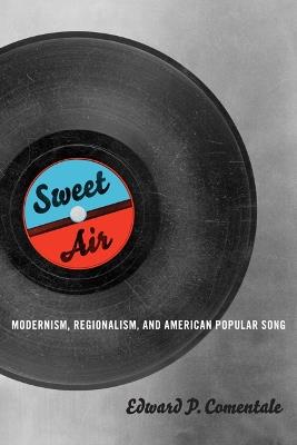 Sweet Air: Modernism, Regionalism, and American Popular Song - Edward P. Comentale - cover