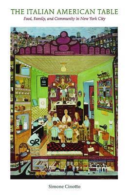 The Italian American Table: Food, Family, and Community in New York City - Simone Cinotto - cover