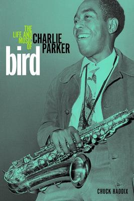 Bird: The Life and Music of Charlie Parker - Chuck Haddix - cover