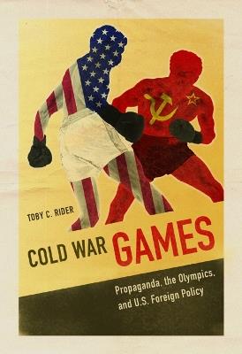 Cold War Games: Propaganda, the Olympics, and U.S. Foreign Policy - Toby C Rider - cover