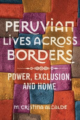 Peruvian Lives across Borders: Power, Exclusion, and Home - M. Cristina Alcalde - cover