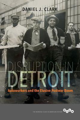 Disruption in Detroit: Autoworkers and the Elusive Postwar Boom - Daniel J. Clark - cover