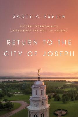 Return to the City of Joseph: Modern Mormonism's Contest for the Soul of Nauvoo - Scott C. Esplin - cover