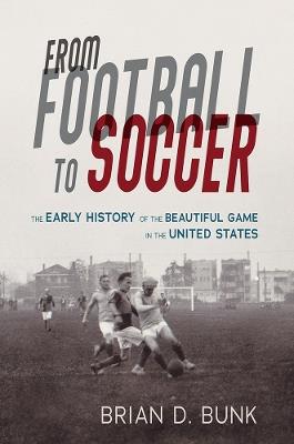 From Football to Soccer: The Early History of the Beautiful Game in the United States - Brian D. Bunk - cover