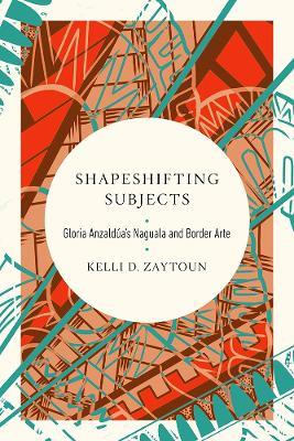 Shapeshifting Subjects: Gloria Anzaldua's Naguala and Border Arte - Kelli D. Zaytoun - cover