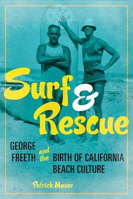 Surf and Rescue: George Freeth and the Birth of California Beach Culture - Patrick Moser - cover