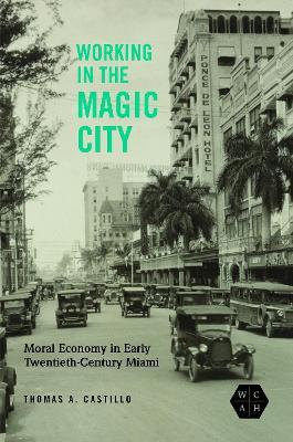 Working in the Magic City: Moral Economy in Early Twentieth-Century Miami - Thomas A. Castillo - cover