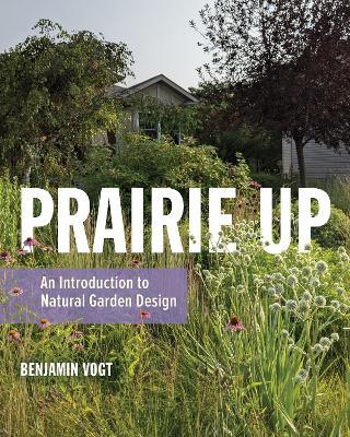 Prairie Up: An Introduction to Natural Garden Design - Benjamin Vogt - cover