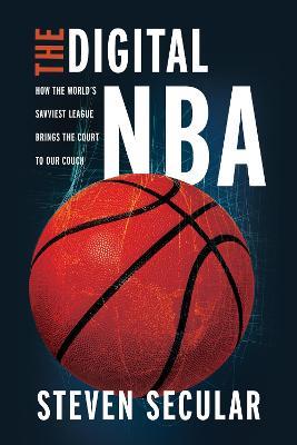 The Digital NBA: How the World's Savviest League Brings the Court to Our Couch - Steven Secular - cover