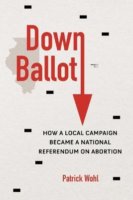 Down Ballot: How a Local Campaign Became a National Referendum on Abortion - Patrick Wohl - cover