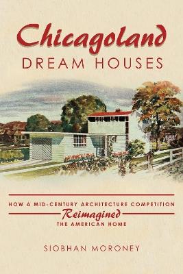 Chicagoland Dream Houses: How a Mid-Century Architecture Competition Reimagined the American Home - Siobhan Moroney - cover