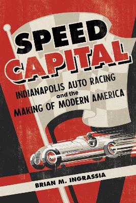 Speed Capital: Indianapolis Auto Racing and the Making of Modern America - Brian M. Ingrassia - cover