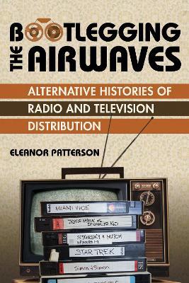 Bootlegging the Airwaves: Alternative Histories of Radio and Television Distribution - Eleanor Patterson - cover