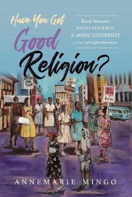 Have You Got Good Religion?: Black Women's Faith, Courage, and Moral Leadership in the Civil Rights Movement - AnneMarie Mingo - cover