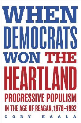 When Democrats Won the Heartland: Progressive Populism in the Age of Reagan, 1978-1992 - Cory Haala - cover