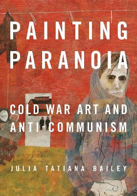 Painting Paranoia: Cold War Art and Anti-Communism - Julia Bailey - cover