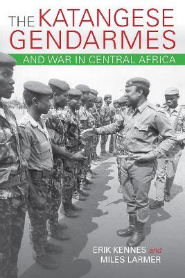 The Katangese Gendarmes and War in Central Africa: Fighting Their Way Home - Erik Kennes,Miles Larmer - cover