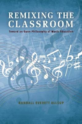 Remixing the Classroom: Toward an Open Philosophy of Music Education - Randall Everett Allsup - cover