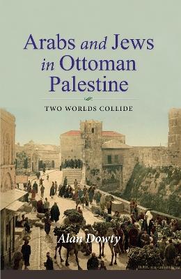 Arabs and Jews in Ottoman Palestine: Two Worlds Collide - Alan Dowty - cover
