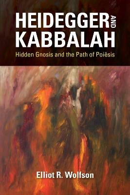 Heidegger and Kabbalah: Hidden Gnosis and the Path of Poiesis - Elliot R. Wolfson - cover