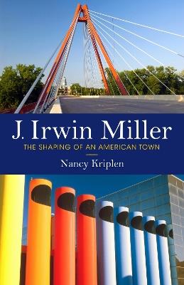 J. Irwin Miller: The Shaping of an American Town - Nancy Kriplen - cover