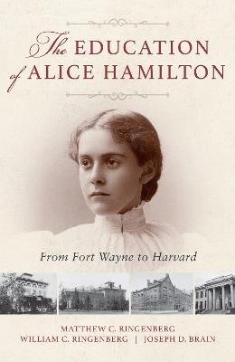 The Education of Alice Hamilton: From Fort Wayne to Harvard - Matthew C. Ringenberg,William C. Ringenberg,Joseph D. Brain - cover
