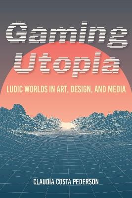 Gaming Utopia: Ludic Worlds in Art, Design, and Media - Claudia Costa Pederson - cover