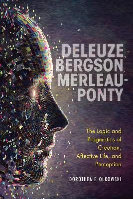 Deleuze, Bergson, Merleau-Ponty: The Logic and Pragmatics of Creation, Affective Life, and Perception - Dorothea E. Olkowski - cover